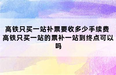 高铁只买一站补票要收多少手续费 高铁只买一站的票补一站到终点可以吗